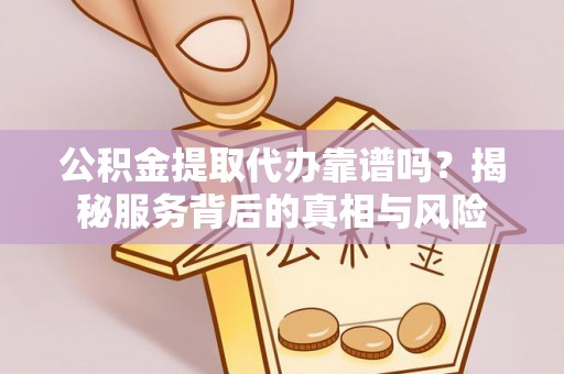 连江公积金提取代办靠谱吗？揭秘服务背后的真相与风险