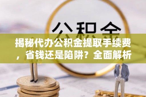 连江揭秘代办公积金提取手续费，省钱还是陷阱？全面解析与避坑指南