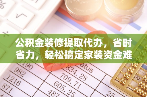 连江公积金装修提取代办，省时省力，轻松搞定家装资金难题
