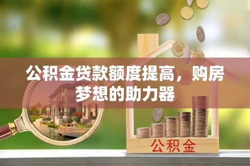 连江公积金贷款额度提高，购房梦想的助力器