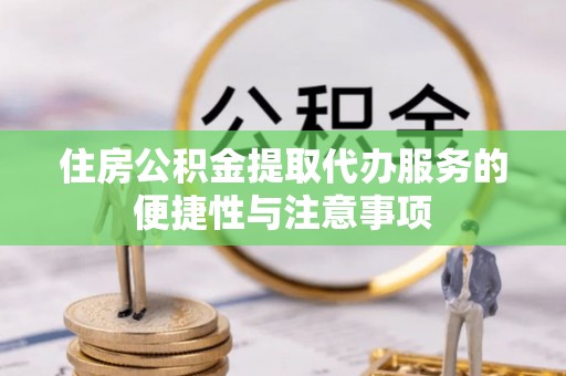连江住房公积金提取代办服务的便捷性与注意事项