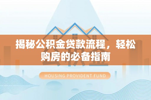 连江揭秘公积金贷款流程，轻松购房的必备指南