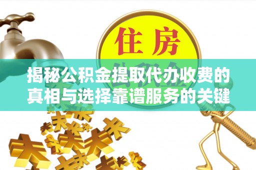 连江揭秘公积金提取代办收费的真相与选择靠谱服务的关键