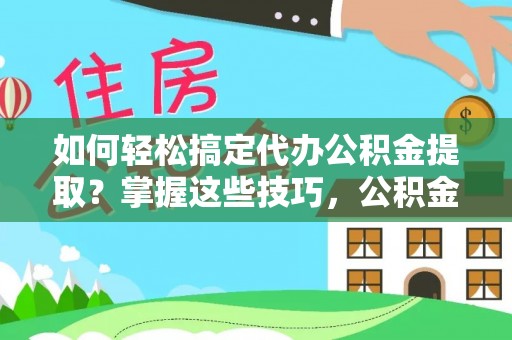 连江如何轻松搞定代办公积金提取？掌握这些技巧，公积金到手不是梦！