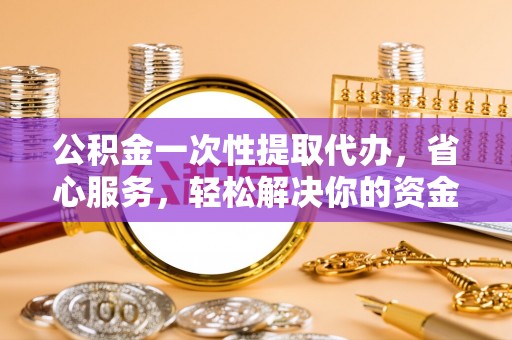连江公积金一次性提取代办，省心服务，轻松解决你的资金需求