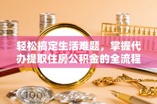 连江轻松搞定生活难题，掌握代办提取住房公积金的全流程