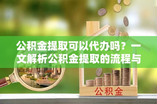 连江公积金提取可以代办吗？一文解析公积金提取的流程与注意事项