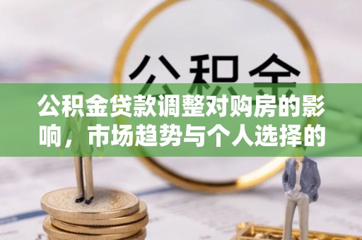 连江公积金贷款调整对购房的影响，市场趋势与个人选择的深度解析