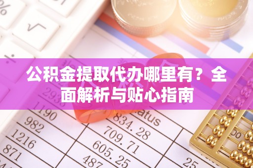 连江公积金提取代办哪里有？全面解析与贴心指南