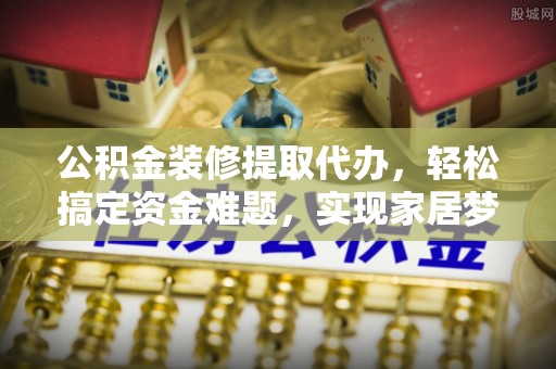 连江公积金装修提取代办，轻松搞定资金难题，实现家居梦想