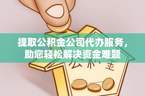 连江提取公积金公司代办服务，助您轻松解决资金难题