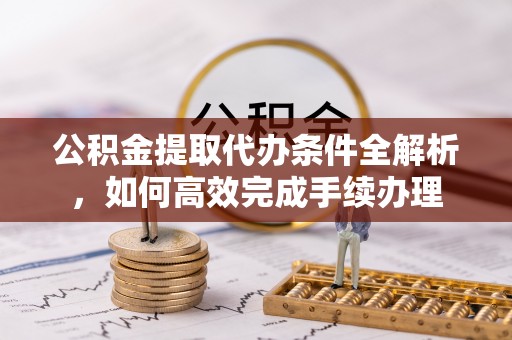 连江公积金提取代办条件全解析，如何高效完成手续办理