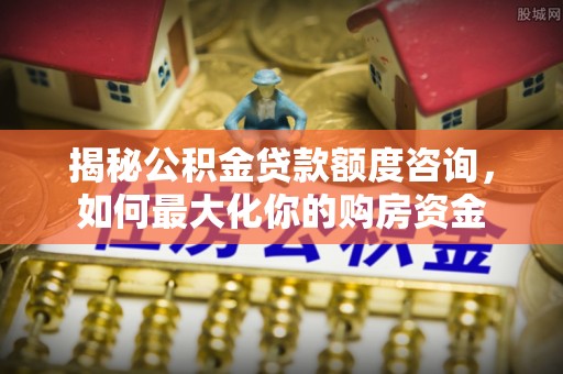 连江揭秘公积金贷款额度咨询，如何最大化你的购房资金