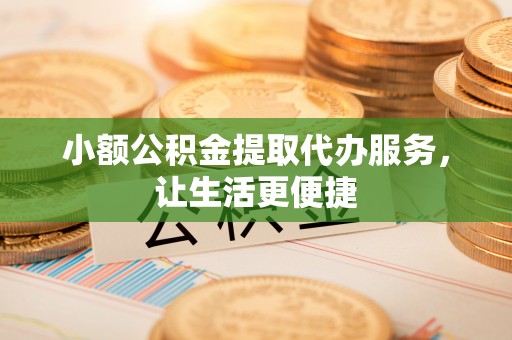 连江小额公积金提取代办服务，让生活更便捷