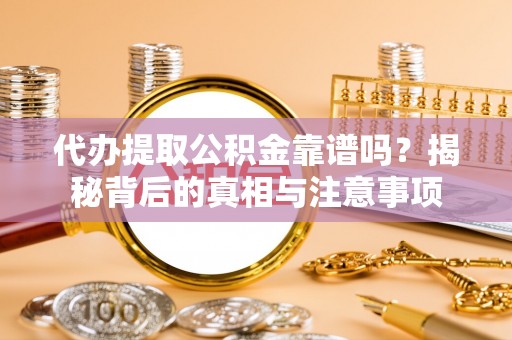 连江代办提取公积金靠谱吗？揭秘背后的真相与注意事项