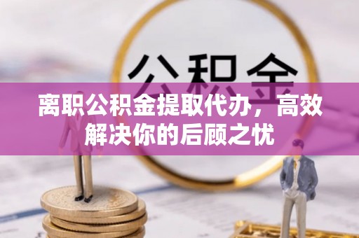 连江离职公积金提取代办，高效解决你的后顾之忧