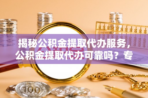 连江揭秘公积金提取代办服务，公积金提取代办可靠吗？专业解析与实用指南