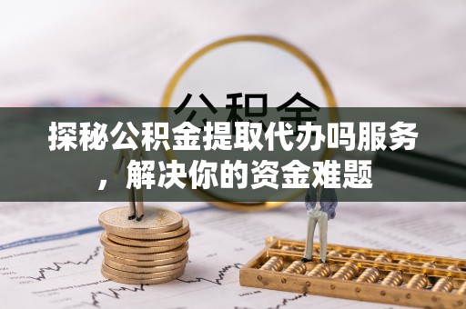 连江探秘公积金提取代办吗服务，解决你的资金难题