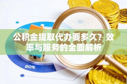 连江公积金提取代办要多久？效率与服务的全面解析