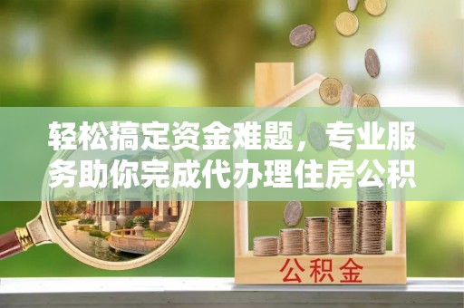 连江轻松搞定资金难题，专业服务助你完成代办理住房公积金提取