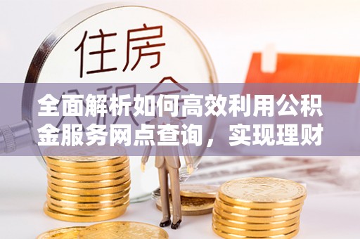 连江全面解析如何高效利用公积金服务网点查询，实现理财与生活优化