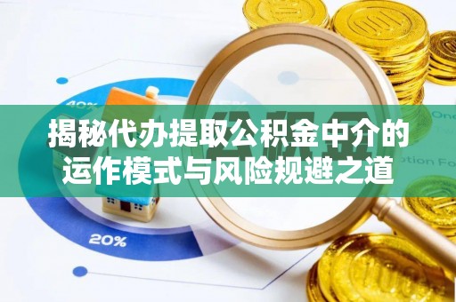 连江揭秘代办提取公积金中介的运作模式与风险规避之道