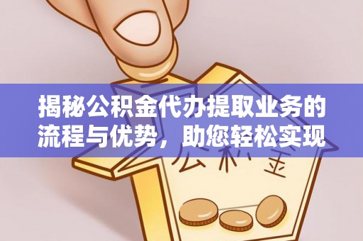 连江揭秘公积金代办提取业务的流程与优势，助您轻松实现资金利用最大化