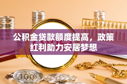 连江公积金贷款额度提高，政策红利助力安居梦想