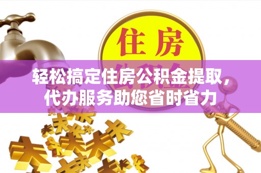 连江轻松搞定住房公积金提取，代办服务助您省时省力
