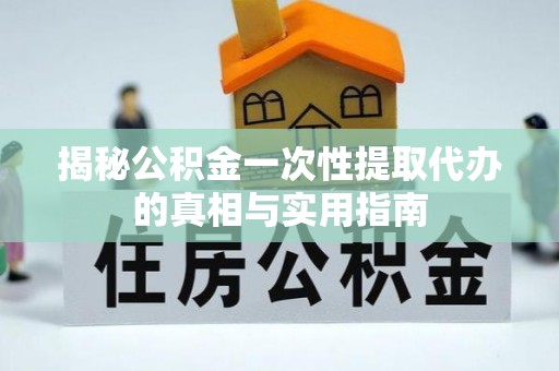 连江揭秘公积金一次性提取代办的真相与实用指南