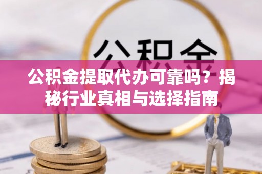 连江公积金提取代办可靠吗？揭秘行业真相与选择指南