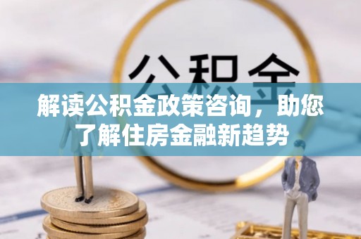 连江解读公积金政策咨询，助您了解住房金融新趋势