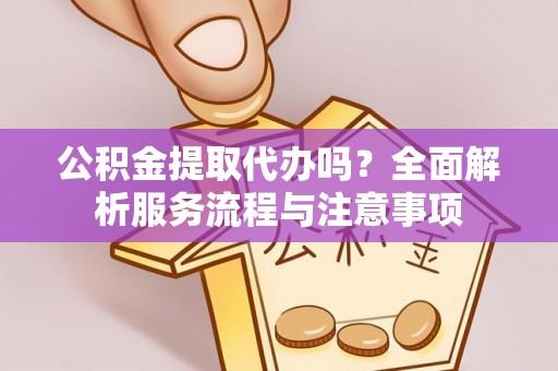 连江公积金提取代办吗？全面解析服务流程与注意事项
