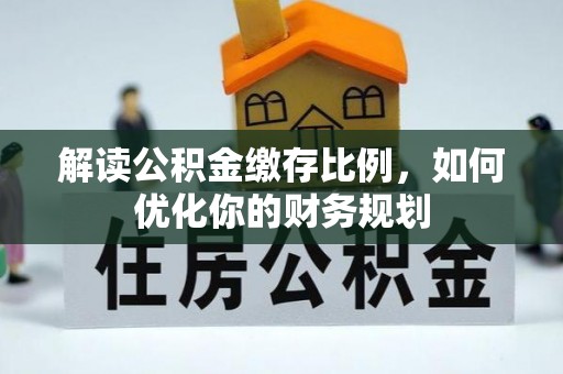 连江解读公积金缴存比例，如何优化你的财务规划