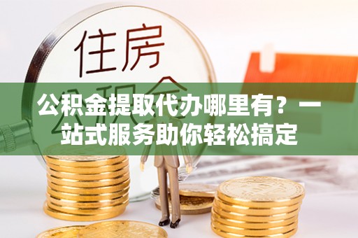 连江公积金提取代办哪里有？一站式服务助你轻松搞定