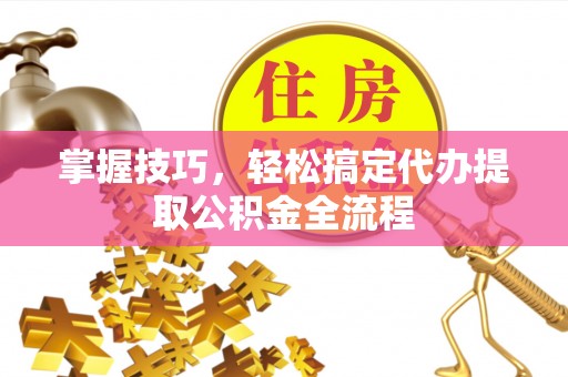连江掌握技巧，轻松搞定代办提取公积金全流程