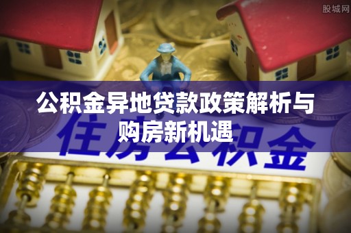 连江公积金异地贷款政策解析与购房新机遇