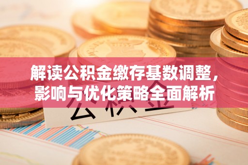 连江解读公积金缴存基数调整，影响与优化策略全面解析