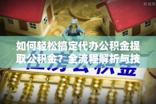 连江如何轻松搞定代办公积金提取公积金？全流程解析与技巧分享