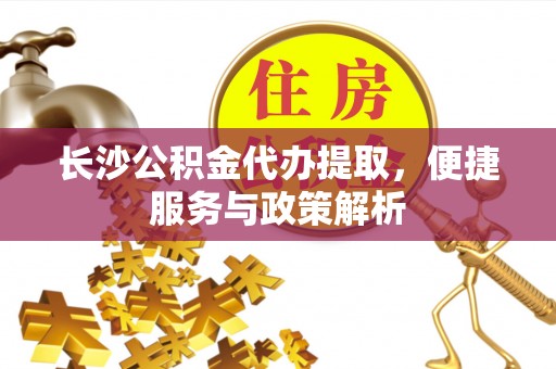 连江长沙公积金代办提取，便捷服务与政策解析