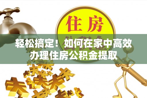 连江轻松搞定！如何在家中高效办理住房公积金提取