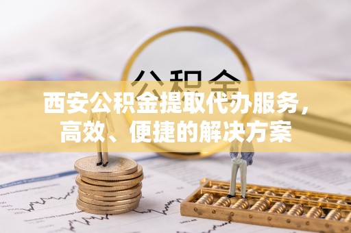 连江西安公积金提取代办服务，高效、便捷的解决方案