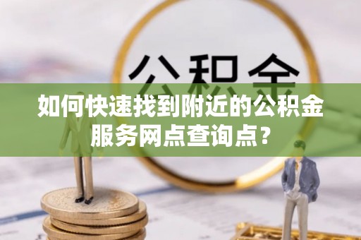 连江如何快速找到附近的公积金服务网点查询点？