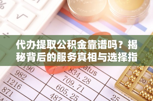 连江代办提取公积金靠谱吗？揭秘背后的服务真相与选择指南