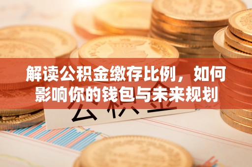 连江解读公积金缴存比例，如何影响你的钱包与未来规划