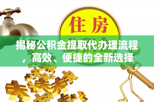 连江揭秘公积金提取代办理流程，高效、便捷的全新选择