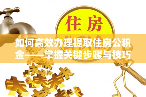 连江如何高效办理提取住房公积金——掌握关键步骤与技巧