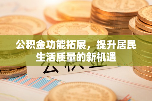 连江公积金功能拓展，提升居民生活质量的新机遇