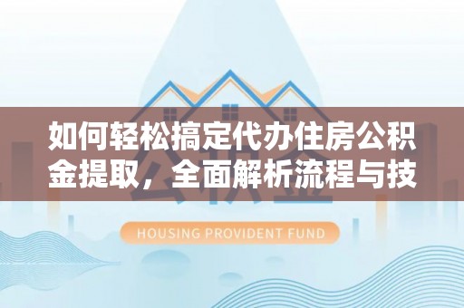 连江如何轻松搞定代办住房公积金提取，全面解析流程与技巧