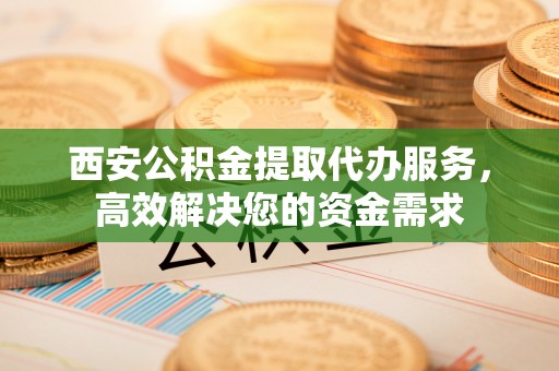 连江西安公积金提取代办服务，高效解决您的资金需求